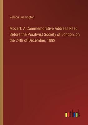 Mozart: A Commemorative Address Read Before the Positivist Society of London, on the 24th of December, 1882