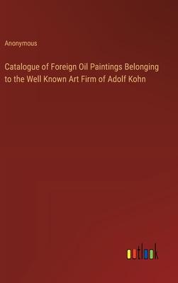Catalogue of Foreign Oil Paintings Belonging to the Well Known Art Firm of Adolf Kohn