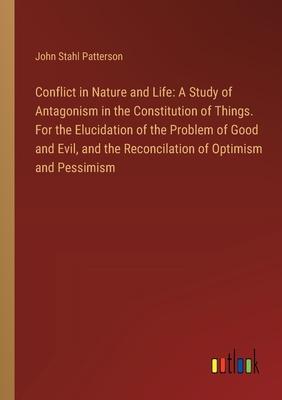 Conflict in Nature and Life: A Study of Antagonism in the Constitution of Things. For the Elucidation of the Problem of Good and Evil, and the Reco