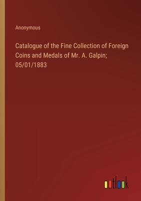 Catalogue of the Fine Collection of Foreign Coins and Medals of Mr. A. Galpin; 05/01/1883