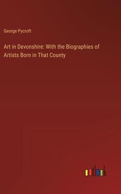 Art in Devonshire: With the Biographies of Artists Born in That County