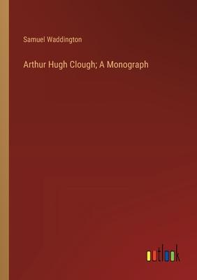 Arthur Hugh Clough; A Monograph