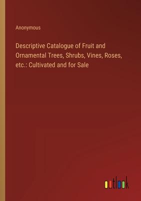 Descriptive Catalogue of Fruit and Ornamental Trees, Shrubs, Vines, Roses, etc.: Cultivated and for Sale
