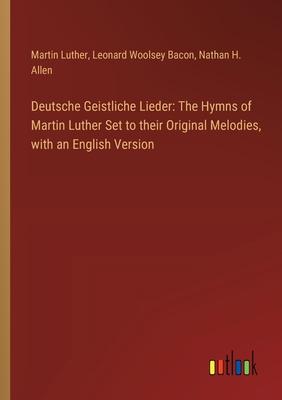 Deutsche Geistliche Lieder: The Hymns of Martin Luther Set to their Original Melodies, with an English Version