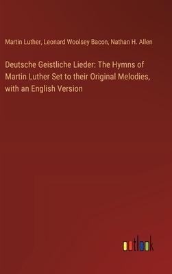 Deutsche Geistliche Lieder: The Hymns of Martin Luther Set to their Original Melodies, with an English Version