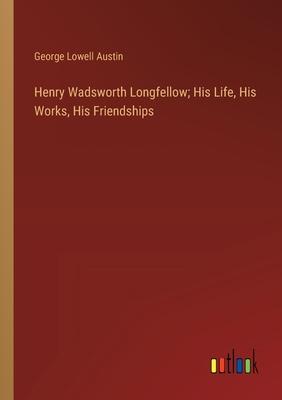 Henry Wadsworth Longfellow; His Life, His Works, His Friendships