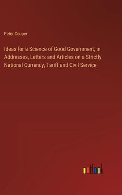 Ideas for a Science of Good Government, in Addresses, Letters and Articles on a Strictly National Currency, Tariff and Civil Service