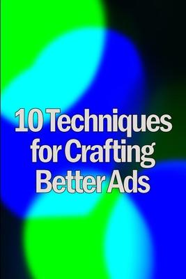 Ten Techniques for Crafting Better Ads: Discover How to Write Better Ads