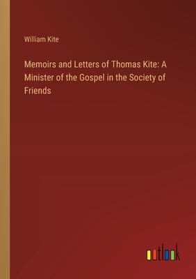 Memoirs and Letters of Thomas Kite: A Minister of the Gospel in the Society of Friends