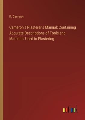 Cameron’s Plasterer’s Manual: Containing Accurate Descriptions of Tools and Materials Used in Plastering