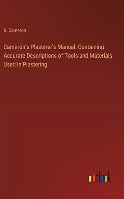 Cameron’s Plasterer’s Manual: Containing Accurate Descriptions of Tools and Materials Used in Plastering