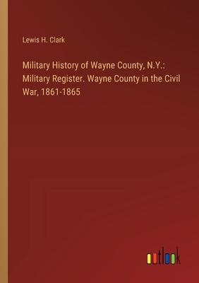 Military History of Wayne County, N.Y.: Military Register. Wayne County in the Civil War, 1861-1865