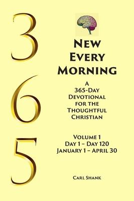 New Every Morning: A 365-Day Devotional for Thoughtful Christians Volume 1: Volume 1 Day 1- Day 120 January 1 - April 30
