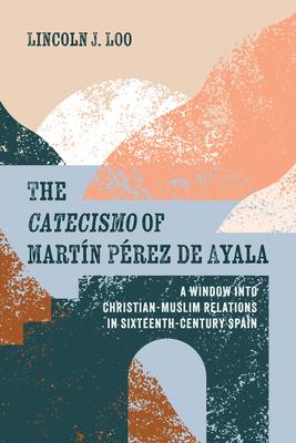 The Catecismo of Martín Pérez de Ayala: A Window Into Christian-Muslim Relations in Sixteenth-Century Spain