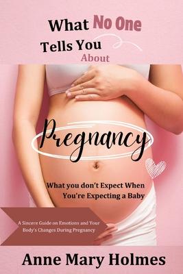 What No One Tells You About Pregnancy: What you don’t Expect When You’re Expecting a Baby-A Sincere Guide on Emotions and Your Body’s Changes During P