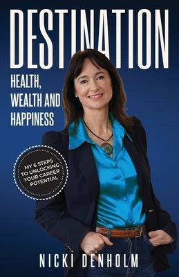 Destination: Health, Wealth and Happiness; Six steps to Unlocking your Career Potential from the Inside Out