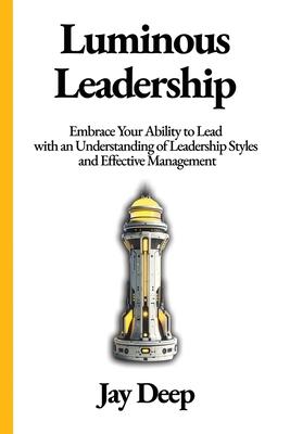Luminous Leadership: Embrace Your Ability to Lead with an Understanding of Leadership Styles and Effective Management