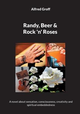 Randy, Beer and Rock ’n’ Roses: A novel about sensation, consciousness, creativity and spiritual embeddedness