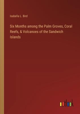 Six Months among the Palm Groves, Coral Reefs, & Volcanoes of the Sandwich Islands