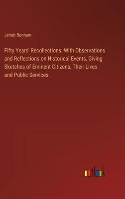 Fifty Years’ Recollections: With Observations and Reflections on Historical Events, Giving Sketches of Eminent Citizens; Their Lives and Public Se