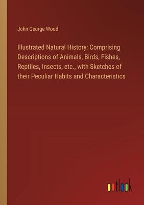 Illustrated Natural History: Comprising Descriptions of Animals, Birds, Fishes, Reptiles, Insects, etc., with Sketches of their Peculiar Habits and