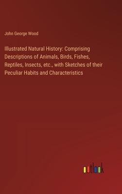 Illustrated Natural History: Comprising Descriptions of Animals, Birds, Fishes, Reptiles, Insects, etc., with Sketches of their Peculiar Habits and