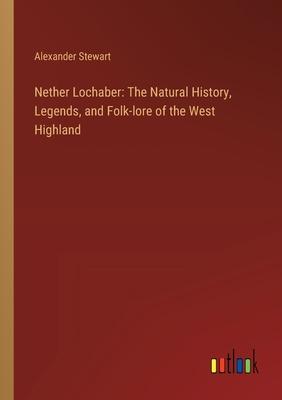 Nether Lochaber: The Natural History, Legends, and Folk-lore of the West Highland