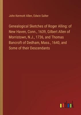 Genealogical Sketches of Roger Alling: of New Haven, Conn., 1639, Gilbert Allen of Morristown, N.J., 1736, and Thomas Bancroft of Dedham, Mass., 1640,