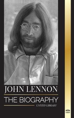 John Lennon: The biography, life, imaginations and last days of the rock musician from The Beatles