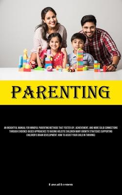 Parenting: An Insightful Manual For Mindful Parenting Methods That Foster Joy, Achievement, And More Solid Connections Through Ev