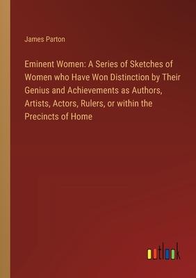 Eminent Women: A Series of Sketches of Women who Have Won Distinction by Their Genius and Achievements as Authors, Artists, Actors, R