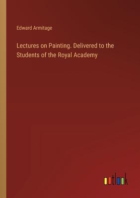 Lectures on Painting. Delivered to the Students of the Royal Academy