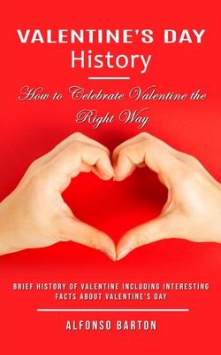 Valentine’s Day History: How to Celebrate Valentine the Right Way (Brief History of Valentine Including Interesting Facts About Valentine’s Day