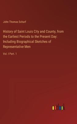 History of Saint Louis City and County, from the Earliest Periods to the Present Day: Including Biographical Sketches of Representative Men: Vol. I Pa