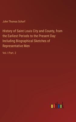 History of Saint Louis City and County, from the Earliest Periods to the Present Day: Including Biographical Sketches of Representative Men: Vol. I Pa