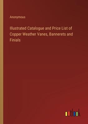 Illustrated Catalogue and Price List of Copper Weather Vanes, Bannerets and Finials