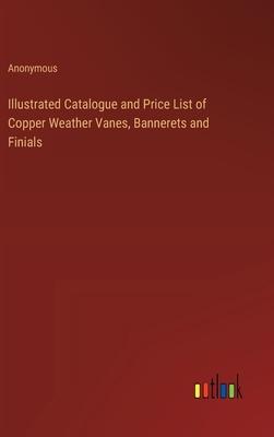 Illustrated Catalogue and Price List of Copper Weather Vanes, Bannerets and Finials