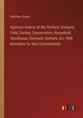 Injurious Insects of the Orchard, Vineyard, Field, Garden, Conservatory, Household, Storehouse, Domestic Animals, etc. With Remedies for their Extermi