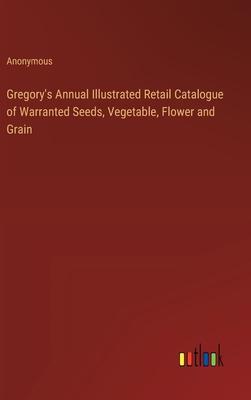 Gregory’s Annual Illustrated Retail Catalogue of Warranted Seeds, Vegetable, Flower and Grain