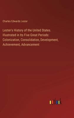 Lester’s History of the United States. Illustrated in Its Five Great Periods: Colonization, Consolidation, Development, Achievement, Advancement
