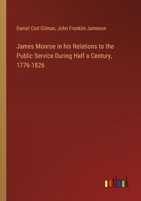 James Monroe in his Relations to the Public Service During Half a Century, 1776-1826