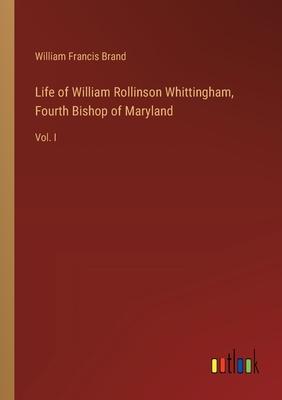 Life of William Rollinson Whittingham, Fourth Bishop of Maryland: Vol. I