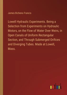 Lowell Hydraulic Experiments. Being a Selection from Experiments on Hydraulic Motors, on the Flow of Water Over Weirs, in Open Canals of Uniform Recta