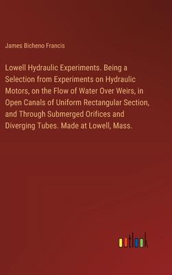 Lowell Hydraulic Experiments. Being a Selection from Experiments on Hydraulic Motors, on the Flow of Water Over Weirs, in Open Canals of Uniform Recta