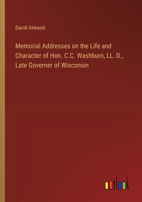 Memorial Addresses on the Life and Character of Hon. C.C. Washburn, LL. D., Late Governer of Wisconsin