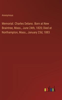 Memorial. Charles Delano. Born at New Braintree, Mass., June 24th, 1820; Died at Northampton, Mass., January 23d, 1883