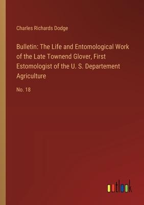 Bulletin: The Life and Entomological Work of the Late Townend Glover, First Estomologist of the U. S. Departement Agriculture: N