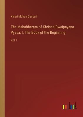 The Mahabharata of Khrisna-Dwaipayana Vyasa; I. The Book of the Beginning: Vol. I