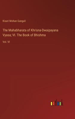 The Mahabharata of Khrisna-Dwaipayana Vyasa; VI. The Book of Bhishma: Vol. VI