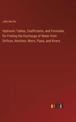 Hydraulic Tables, Coefficients, and Formulae, for Finding the Discharge of Water from Orifices, Notches, Weirs, Pipes, and Rivers